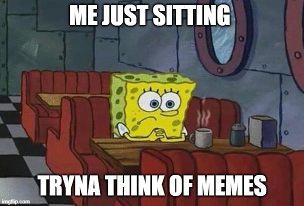 Tryna make a meme | ME JUST SITTING; TRYNA THINK OF MEMES | image tagged in spongebob coffee | made w/ Imgflip meme maker