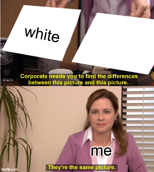 omg meme speedrun | white; me | image tagged in memes,they're the same picture,effortless meme,unfunny | made w/ Imgflip meme maker