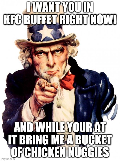 kfc sam | I WANT YOU IN KFC BUFFET RIGHT NOW! AND WHILE YOUR AT IT BRING ME A BUCKET OF CHICKEN NUGGIES | image tagged in memes,uncle sam | made w/ Imgflip meme maker