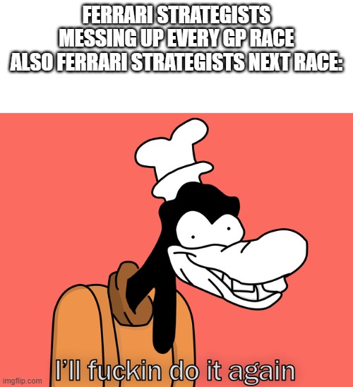 ferrari'd | FERRARI STRATEGISTS MESSING UP EVERY GP RACE
ALSO FERRARI STRATEGISTS NEXT RACE: | image tagged in goofy,formula 1,sports,memes | made w/ Imgflip meme maker