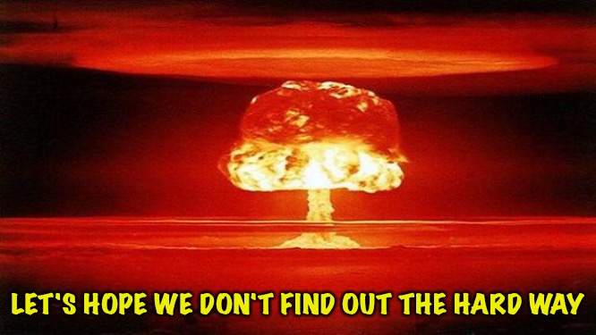 Atomic Bomb | LET'S HOPE WE DON'T FIND OUT THE HARD WAY | image tagged in atomic bomb | made w/ Imgflip meme maker