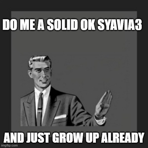 Maybe syavia3 can jus grow up | DO ME A SOLID OK SYAVIA3; AND JUST GROW UP ALREADY | image tagged in memes,kill yourself guy,grow up,enough is enough | made w/ Imgflip meme maker