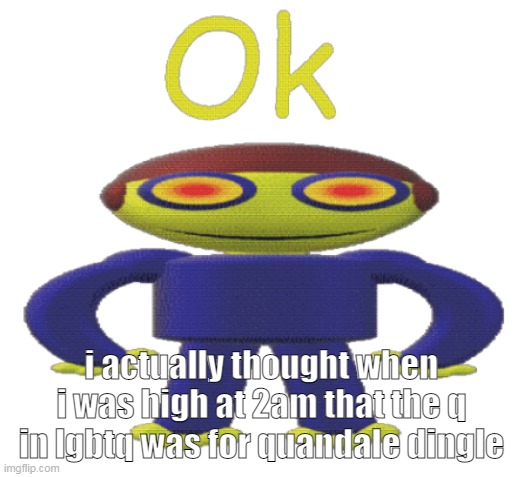 its been a year daddy | i actually thought when i was high at 2am that the q in lgbtq was for quandale dingle | image tagged in ok | made w/ Imgflip meme maker