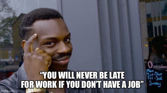 Late For Work | “YOU WILL NEVER BE LATE FOR WORK IF YOU DON’T HAVE A JOB” | image tagged in memes,roll safe think about it,late for work,job,thinking | made w/ Imgflip meme maker