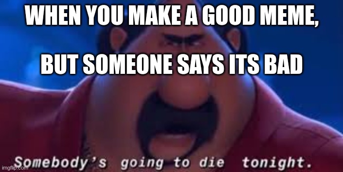 . | WHEN YOU MAKE A GOOD MEME, BUT SOMEONE SAYS ITS BAD | image tagged in somebody's going to die tonight | made w/ Imgflip meme maker