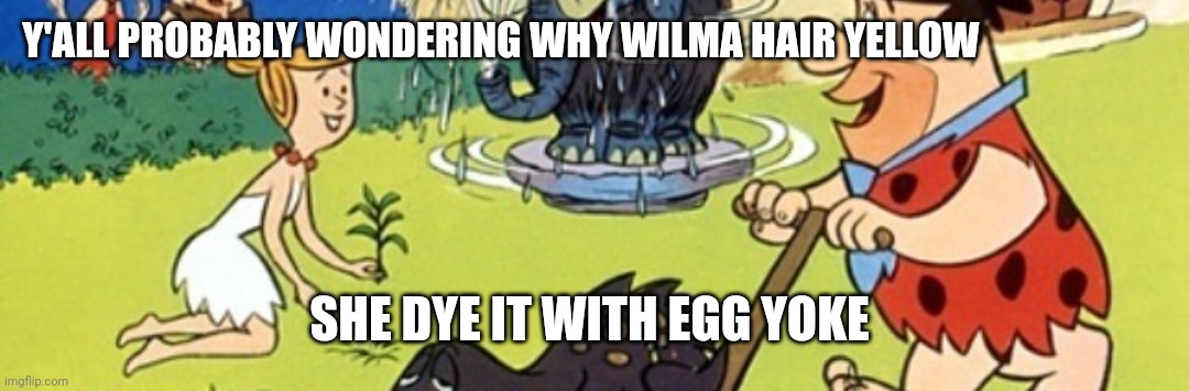 Flintstones | Y'ALL PROBABLY WONDERING WHY WILMA HAIR YELLOW; SHE DYE IT WITH EGG YOKE | image tagged in funny memes | made w/ Imgflip meme maker