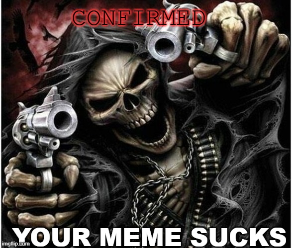 Your meme sucks | CONFIRMED; YOUR MEME SUCKS | image tagged in badass skeleton | made w/ Imgflip meme maker