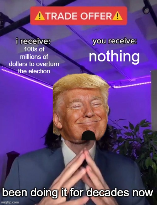 Trade Offer | 100s of millions of dollars to overturn the election; nothing; been doing it for decades now | image tagged in trade offer,criminal,memes,politics,lock him up,scumbag | made w/ Imgflip meme maker