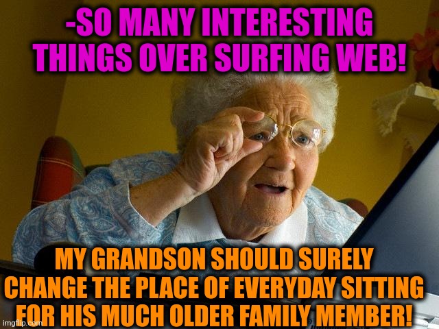 -Or buy second notebook. | -SO MANY INTERESTING THINGS OVER SURFING WEB! MY GRANDSON SHOULD SURELY CHANGE THE PLACE OF EVERYDAY SITTING FOR HIS MUCH OLDER FAMILY MEMBER! | image tagged in memes,grandma finds the internet,grandchildren,climate change,sitting fat batman,old people | made w/ Imgflip meme maker