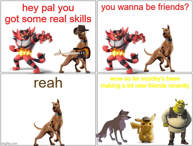 scooby's new best friend | hey pal you got some real skills; you wanna be friends? reah; wow so far scooby's been making a lot new friends recently | image tagged in memes,blank comic panel 2x2,cats,dogs,warner bros,universal studios | made w/ Imgflip meme maker