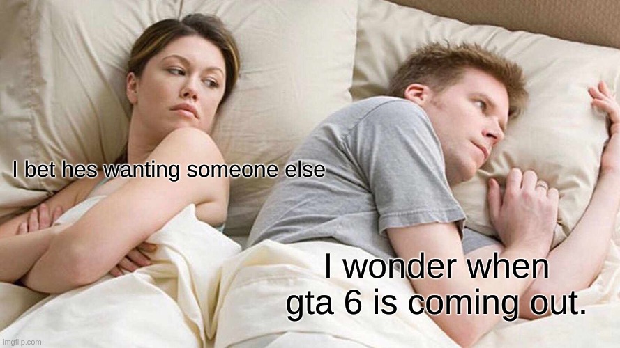 I Bet He's Thinking About Other Women | I bet hes wanting someone else; I wonder when gta 6 is coming out. | image tagged in memes,i bet he's thinking about other women | made w/ Imgflip meme maker