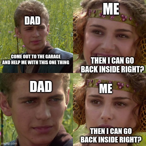 "It'll be really quick, I swear" | ME; DAD; COME OUT TO THE GARAGE AND HELP ME WITH THIS ONE THING; THEN I CAN GO BACK INSIDE RIGHT? DAD; ME; THEN I CAN GO BACK INSIDE RIGHT? | image tagged in anakin padme 4 panel,chores,parents | made w/ Imgflip meme maker