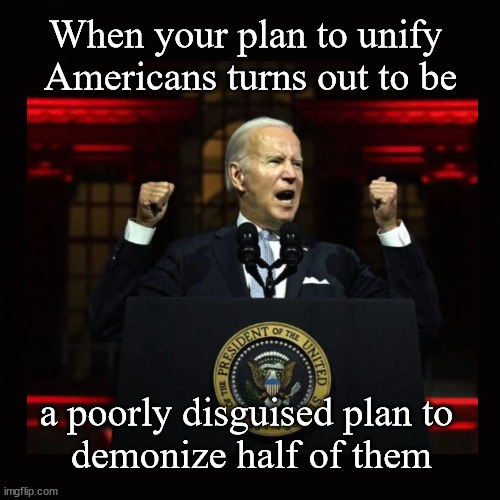 When your plan to unify  Americans  ... | When your plan to unify 
Americans turns out to be; a poorly disguised plan to 
demonize half of them | image tagged in unify america,biden,democrats | made w/ Imgflip meme maker