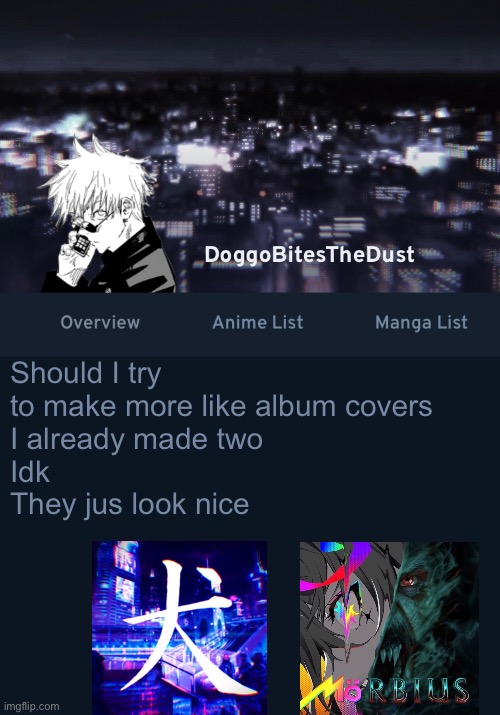 I’m pretty good at it ig | Should I try to make more like album covers
I already made two
Idk 
They jus look nice | image tagged in doggos anilist temp ver 3 | made w/ Imgflip meme maker