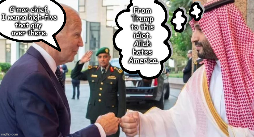 Biden in the Real World | C'mon chief,
I wanna high-five
that guy 
over there. From 
Trump 
to this 
idiot. 
Allah 
hates 
America. | image tagged in memes,politics | made w/ Imgflip meme maker