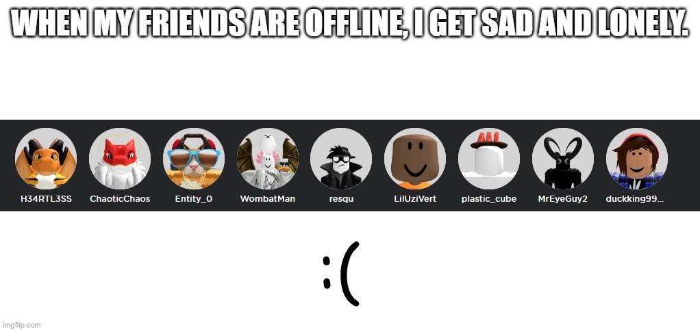 when my friends are offline on roblox, i get sad and lonely |  WHEN MY FRIENDS ARE OFFLINE, I GET SAD AND LONELY. | image tagged in roblox,lonely | made w/ Imgflip meme maker