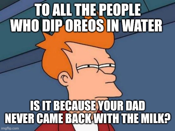 Image Title | TO ALL THE PEOPLE WHO DIP OREOS IN WATER; IS IT BECAUSE YOUR DAD NEVER CAME BACK WITH THE MILK? | image tagged in memes,futurama fry | made w/ Imgflip meme maker