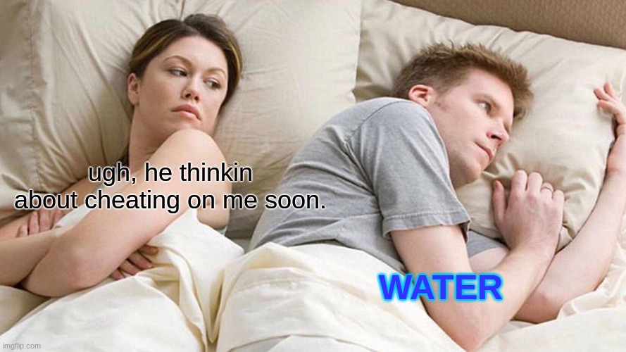 water | ugh, he thinkin about cheating on me soon. WATER | image tagged in memes,i bet he's thinking about other women | made w/ Imgflip meme maker