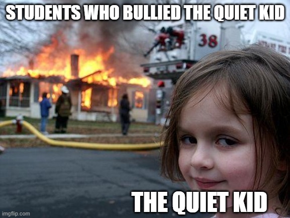 Disaster Girl | STUDENTS WHO BULLIED THE QUIET KID; THE QUIET KID | image tagged in memes,disaster girl | made w/ Imgflip meme maker