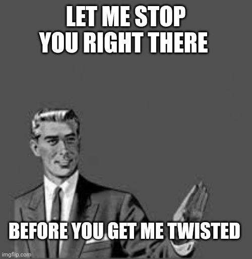 Let me stop you right there | LET ME STOP YOU RIGHT THERE; BEFORE YOU GET ME TWISTED | image tagged in let me stop you right there | made w/ Imgflip meme maker
