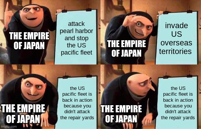 Gru's Plan |  attack pearl harbor and stop the US pacific fleet; invade US overseas territories; THE EMPIRE OF JAPAN; THE EMPIRE OF JAPAN; the US pacific fleet is back in action because you didn't attack the repair yards; the US pacific fleet is back in action because you didn't attack the repair yards; THE EMPIRE OF JAPAN; THE EMPIRE OF JAPAN | image tagged in memes,gru's plan,japan | made w/ Imgflip meme maker