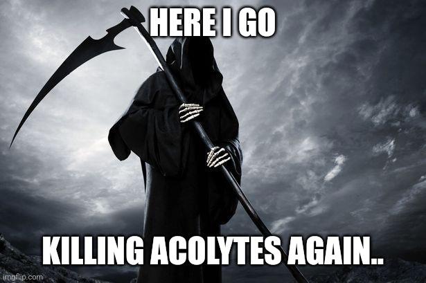 Death |  HERE I GO; KILLING ACOLYTES AGAIN.. | image tagged in death | made w/ Imgflip meme maker