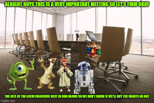 before the meetings | ALRIGHT BOYS THIS IS A VERY IMPORTANT MEETING SO LET'S FIRM OKAY; THE FATE OF THE ALVIN FRANCHISE REST IN OUR HANDS SO WE DON'T KNOW IF WE'LL BUY THE RIGHTS OR NOT | image tagged in empty meeting room,pixar,star wars,muppets,20th century fox | made w/ Imgflip meme maker