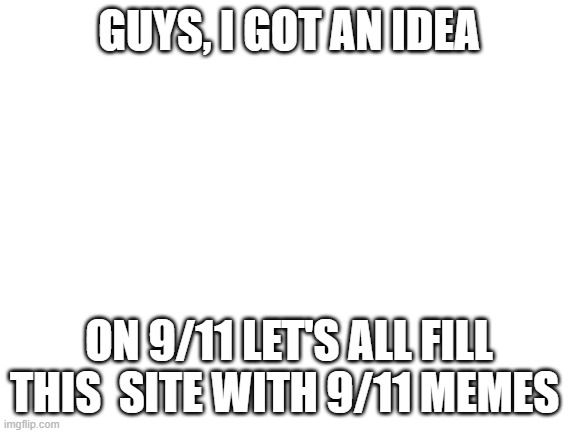 just like rick roll day | GUYS, I GOT AN IDEA; ON 9/11 LET'S ALL FILL THIS  SITE WITH 9/11 MEMES | image tagged in blank white template,9/11 | made w/ Imgflip meme maker