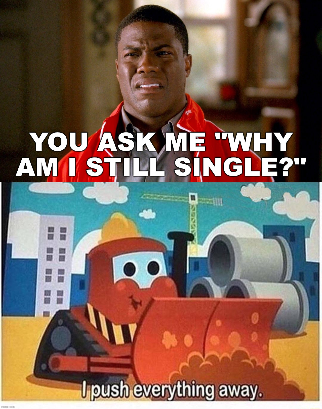 When you are a human bulldozer | YOU ASK ME "WHY AM I STILL SINGLE?" | image tagged in why not stay single,dating,push away | made w/ Imgflip meme maker