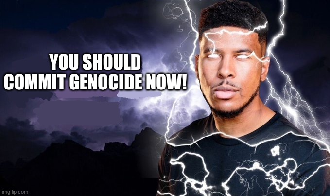 You should kill yourself NOW! | YOU SHOULD COMMIT GENOCIDE NOW! | image tagged in you should kill yourself now | made w/ Imgflip meme maker
