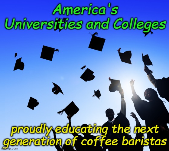 To all those new students- You could learn a lot in college, but you won't. Thank your Marxist professors. | America's Universities and Colleges; proudly educating the next generation of coffee baristas | image tagged in college graduates | made w/ Imgflip meme maker
