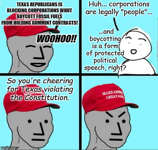 It's also pay-to-play. | Huh... corporations are legally "people"... TEXAS REPUBLICANS IS BLOCKING CORPORATIONS WHUT BOYCOTT FOSSIL FUELS FROM HOLDING GUMMINT CONTRACTS! ...and boycotting is a form of protected political speech, right? WOOHOO!! So you're cheering for Texas violating the Constitution. | image tagged in happy mad maga npc | made w/ Imgflip meme maker