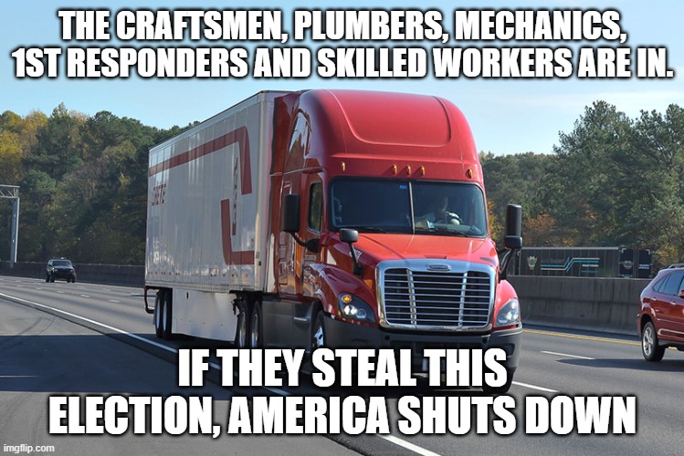 MAGA Republicans are not the only Americans watching | THE CRAFTSMEN, PLUMBERS, MECHANICS, 1ST RESPONDERS AND SKILLED WORKERS ARE IN. IF THEY STEAL THIS ELECTION, AMERICA SHUTS DOWN | image tagged in semi-truck,americans are watching,stolen elections,maga,shut america down,we will not serve king biden | made w/ Imgflip meme maker