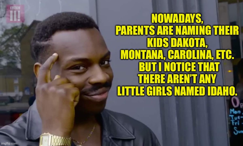 Why is that?  I dunno…  Alaska. | NOWADAYS, PARENTS ARE NAMING THEIR KIDS DAKOTA, MONTANA, CAROLINA, ETC.   BUT I NOTICE THAT THERE AREN’T ANY LITTLE GIRLS NAMED IDAHO. | image tagged in eddie murphy thinking | made w/ Imgflip meme maker