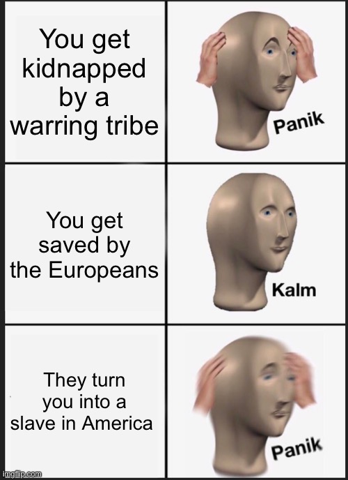 POV: You are in an African Tribe | You get kidnapped by a warring tribe; You get saved by the Europeans; They turn you into a slave in America | image tagged in memes,panik kalm panik | made w/ Imgflip meme maker
