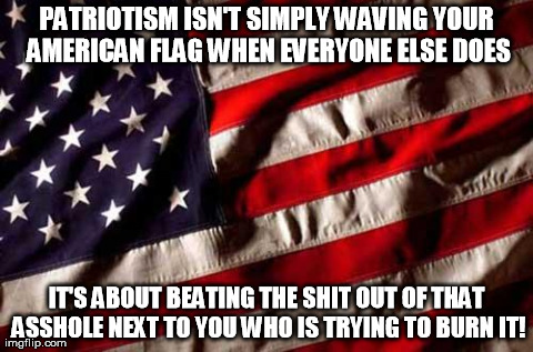 PATRIOTISM ISN'T SIMPLY WAVING YOUR AMERICAN FLAG WHEN EVERYONE ELSE DOES IT'S ABOUT BEATING THE SHIT OUT OF THAT ASSHOLE NEXT TO YOU WHO IS | image tagged in flag,AdviceAnimals | made w/ Imgflip meme maker