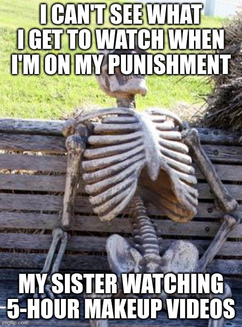 Waiting Skeleton Meme | I CAN'T SEE WHAT I GET TO WATCH WHEN I'M ON MY PUNISHMENT; MY SISTER WATCHING 5-HOUR MAKEUP VIDEOS | image tagged in memes,waiting skeleton | made w/ Imgflip meme maker