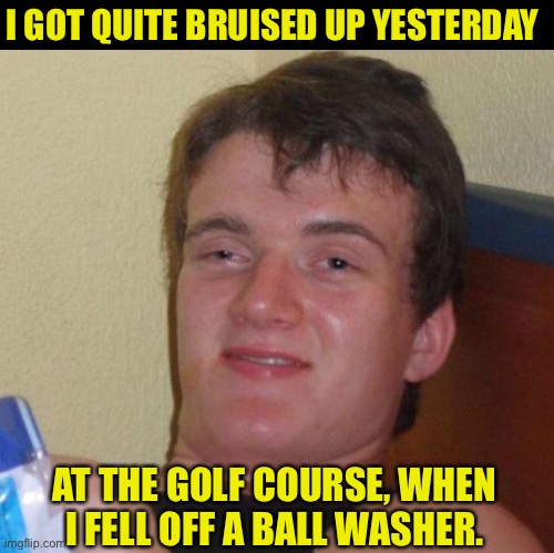 Golf | I GOT QUITE BRUISED UP YESTERDAY; AT THE GOLF COURSE, WHEN I FELL OFF A BALL WASHER. | image tagged in memes,10 guy | made w/ Imgflip meme maker
