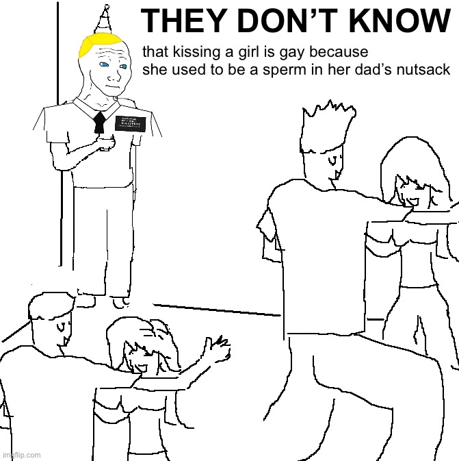 I walk a lonely road. The only one that I have ever known. | THEY DON’T KNOW; that kissing a girl is gay because she used to be a sperm in her dad’s nutsack | image tagged in they don't know,kissing,a,girl,is,gay | made w/ Imgflip meme maker