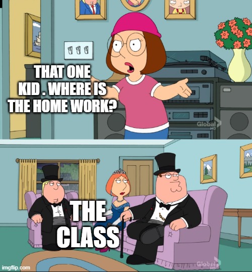 Meg Family Guy Better than me | THAT ONE KID . WHERE IS THE HOME WORK? THE CLASS | image tagged in meg family guy better than me | made w/ Imgflip meme maker