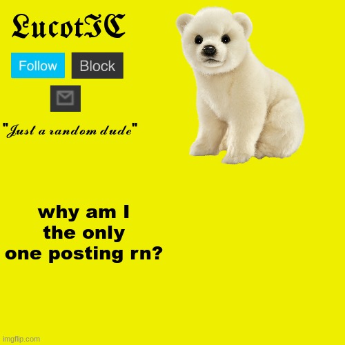 LucotIC "Polar Bear" announcement template | why am I the only one posting rn? | image tagged in lucotic polar bear announcement template | made w/ Imgflip meme maker