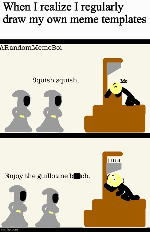 Squish Squish, Enjoy the Guillotine B**ch | When I realize I regularly draw my own meme templates Me | image tagged in squish squish enjoy the guillotine b ch | made w/ Imgflip meme maker