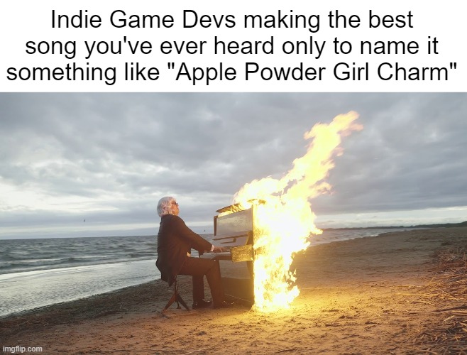 IN Stage 4 eRdREcht: Re/-/ash (Mysterious) is an actual song name btw | Indie Game Devs making the best song you've ever heard only to name it something like "Apple Powder Girl Charm" | image tagged in piano in fire | made w/ Imgflip meme maker