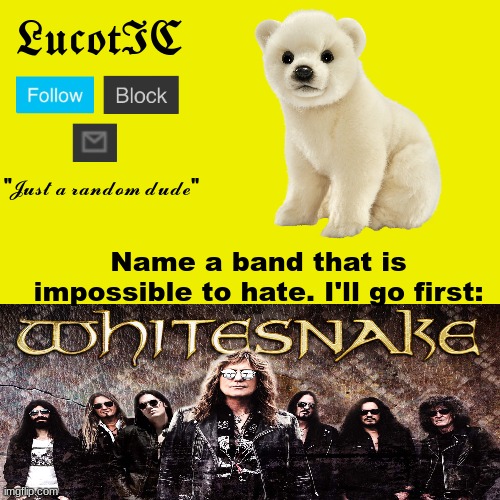 Whitesnake | Name a band that is impossible to hate. I'll go first: | image tagged in lucotic polar bear announcement template | made w/ Imgflip meme maker