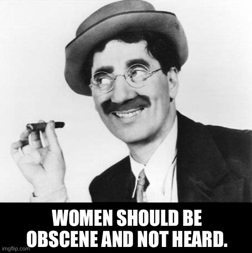 Groucho at his best | WOMEN SHOULD BE OBSCENE AND NOT HEARD. | image tagged in groucho marx | made w/ Imgflip meme maker