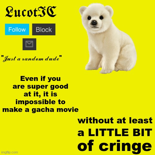 Can you argue with this? | Even if you are super good at it, it is impossible to make a gacha movie; without at least; a LITTLE BIT; of cringe | image tagged in lucotic polar bear announcement template | made w/ Imgflip meme maker