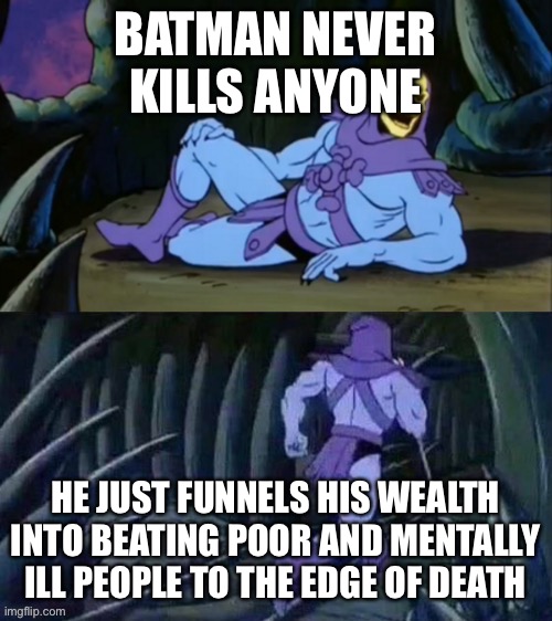 Batman info | BATMAN NEVER KILLS ANYONE; HE JUST FUNNELS HIS WEALTH INTO BEATING POOR AND MENTALLY ILL PEOPLE TO THE EDGE OF DEATH | image tagged in skeletor disturbing facts | made w/ Imgflip meme maker