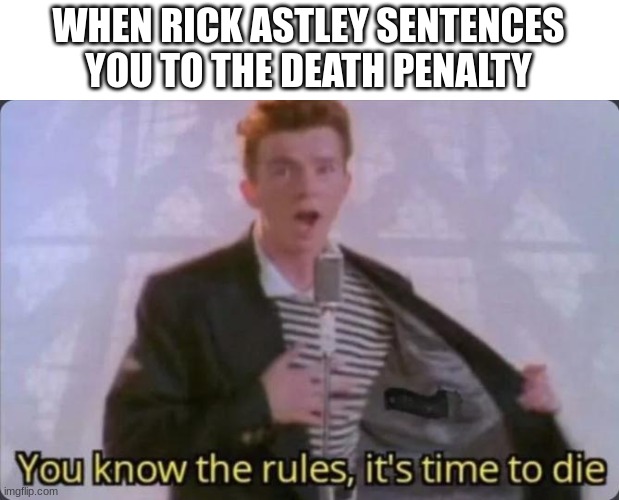 You know the rules, it's time to die | WHEN RICK ASTLEY SENTENCES YOU TO THE DEATH PENALTY | image tagged in you know the rules it's time to die | made w/ Imgflip meme maker