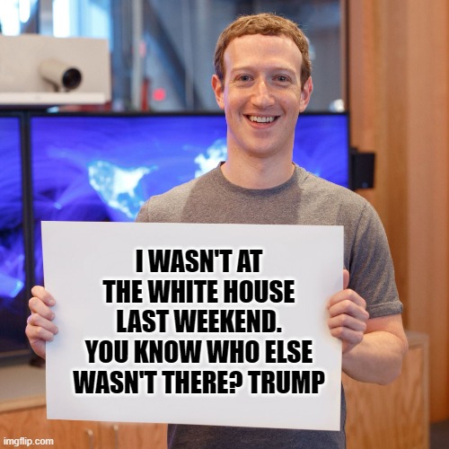 Mark Zuckerberg Blank Sign | I WASN'T AT THE WHITE HOUSE LAST WEEKEND. YOU KNOW WHO ELSE WASN'T THERE? TRUMP | image tagged in mark zuckerberg blank sign | made w/ Imgflip meme maker