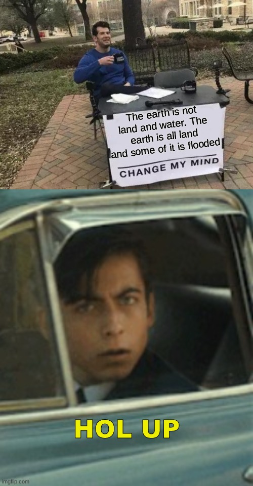 Why are you booing me??! |  The earth is not land and water. The earth is all land and some of it is flooded; HOL UP | image tagged in memes,change my mind,vanya and five | made w/ Imgflip meme maker